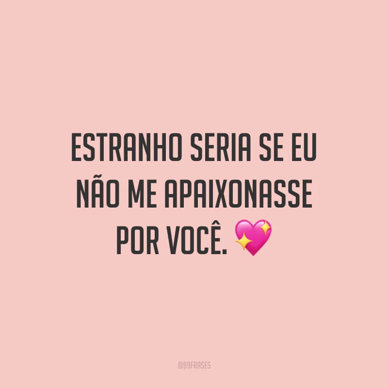 Estranho seria se eu não me apaixonasse por você.