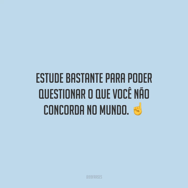 Estude bastante para poder questionar o que você não concorda no mundo.