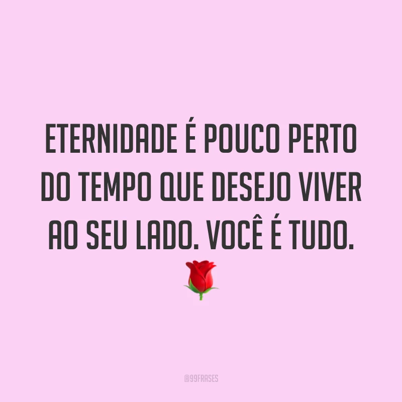 Eternidade é pouco perto do tempo que desejo viver ao seu lado. Você é tudo. 🌹