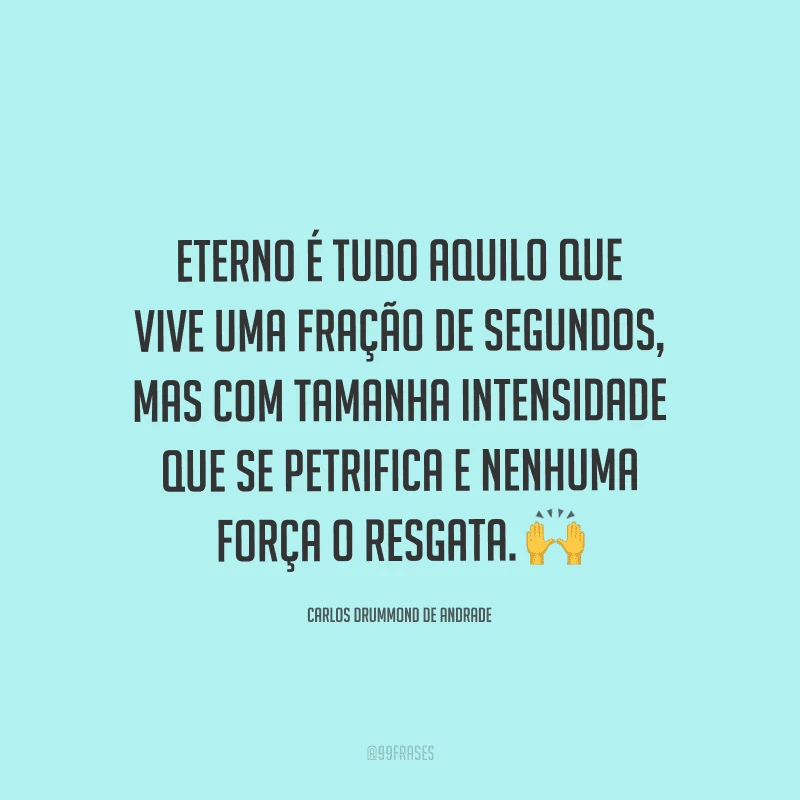 Eterno é tudo aquilo que vive uma fração de segundos, mas com tamanha intensidade que se petrifica e nenhuma força o resgata.