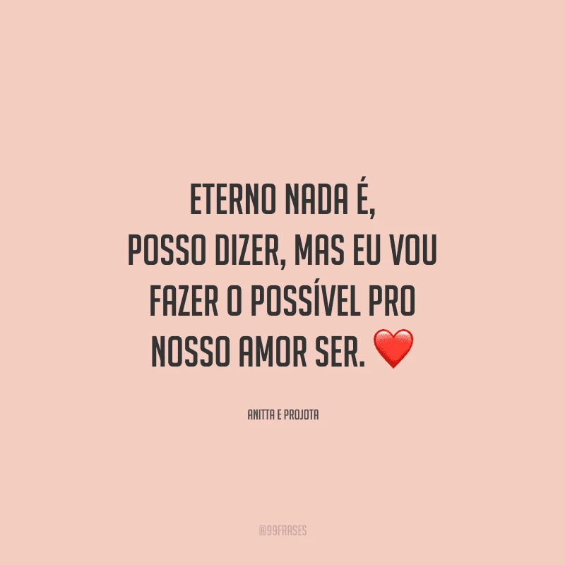 Eterno nada é, posso dizer, mas eu vou fazer o possível pro nosso amor ser. 