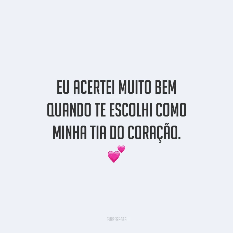 Eu acertei muito bem quando te escolhi como minha tia do coração.