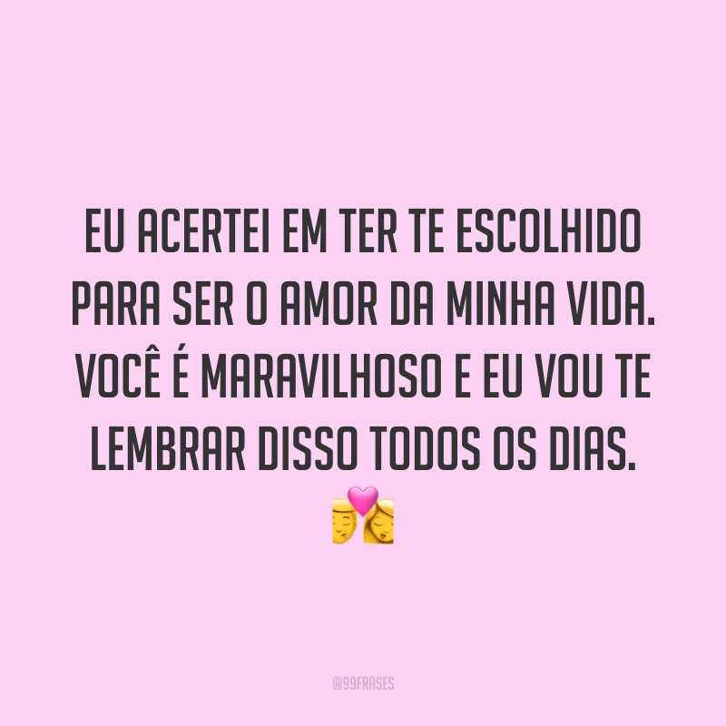 Eu acertei em ter te escolhido para ser o amor da minha vida. Você é maravilhoso e eu vou te lembrar disso todos os dias. 💏