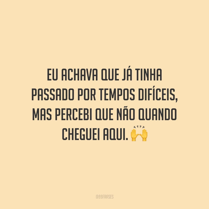 Eu achava que já tinha passado por tempos difíceis, mas percebi que não quando cheguei aqui.
