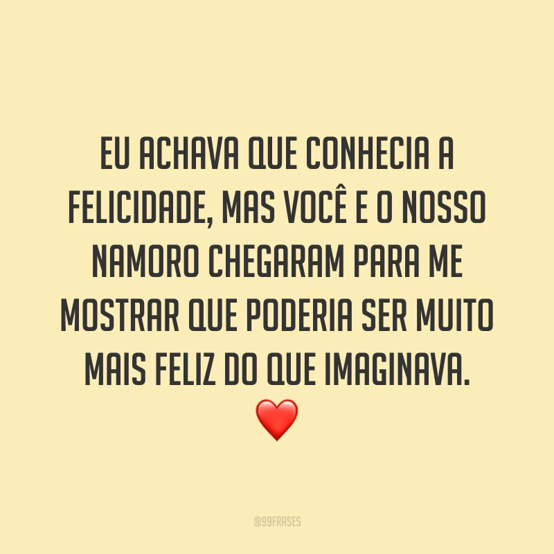 Eu achava que conhecia a felicidade, mas você e o nosso namoro chegaram para me mostrar que poderia ser muito mais feliz do que imaginava. ❤️