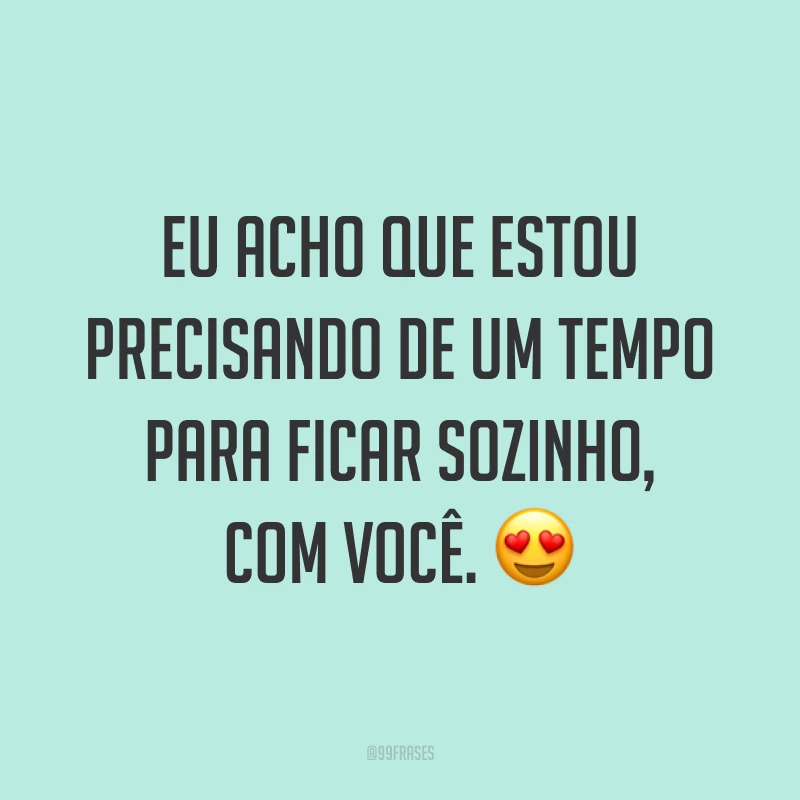 Eu acho que estou precisando de um tempo para ficar sozinho, com você. ?