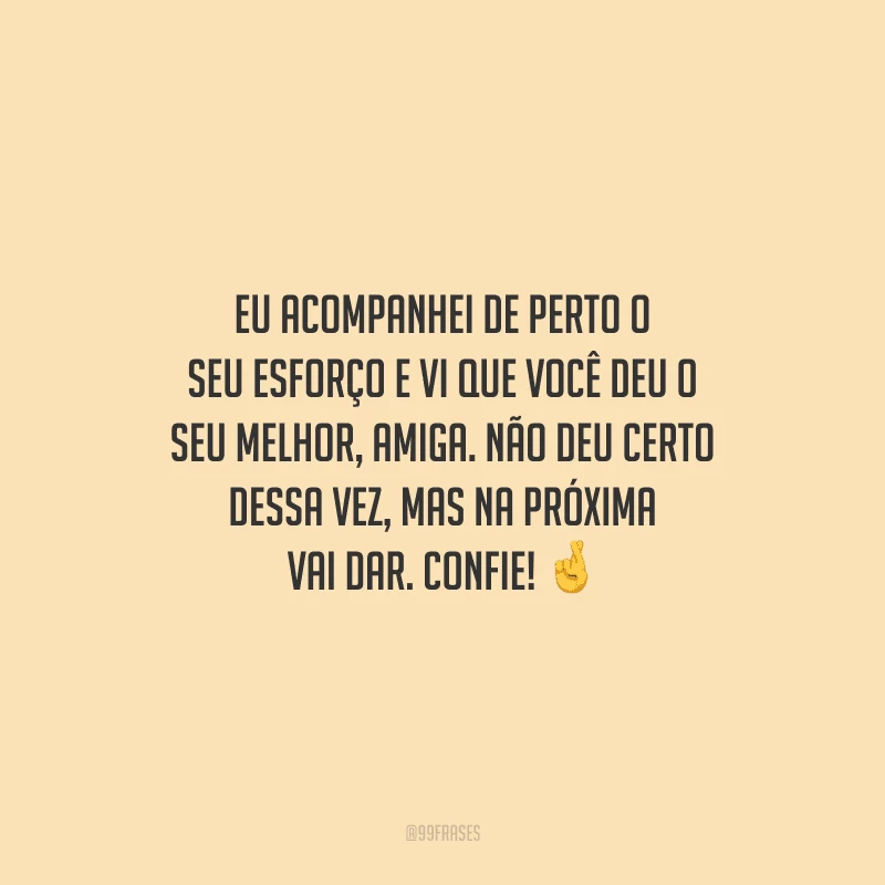 Eu acompanhei de perto o seu esforço e vi que você deu o seu melhor, amiga. Não deu certo dessa vez, mas na próxima vai dar. Confie!