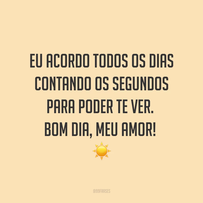 Eu acordo todos os dias contando os segundos para poder te ver. Bom dia, meu amor! ☀