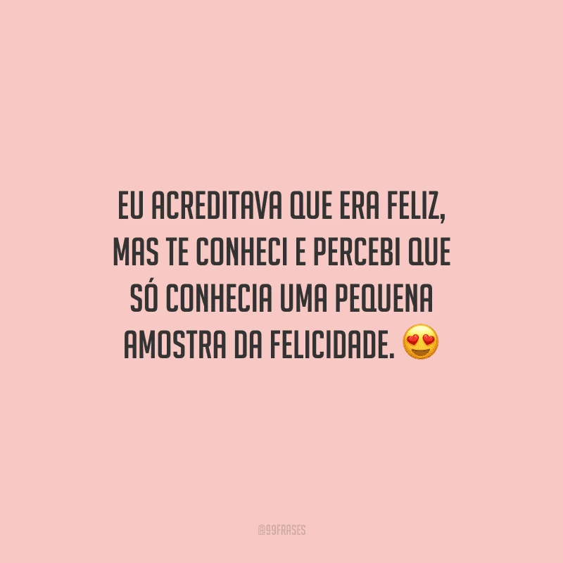 Eu acreditava que era feliz, mas te conheci e percebi que só conhecia uma pequena amostra da felicidade.