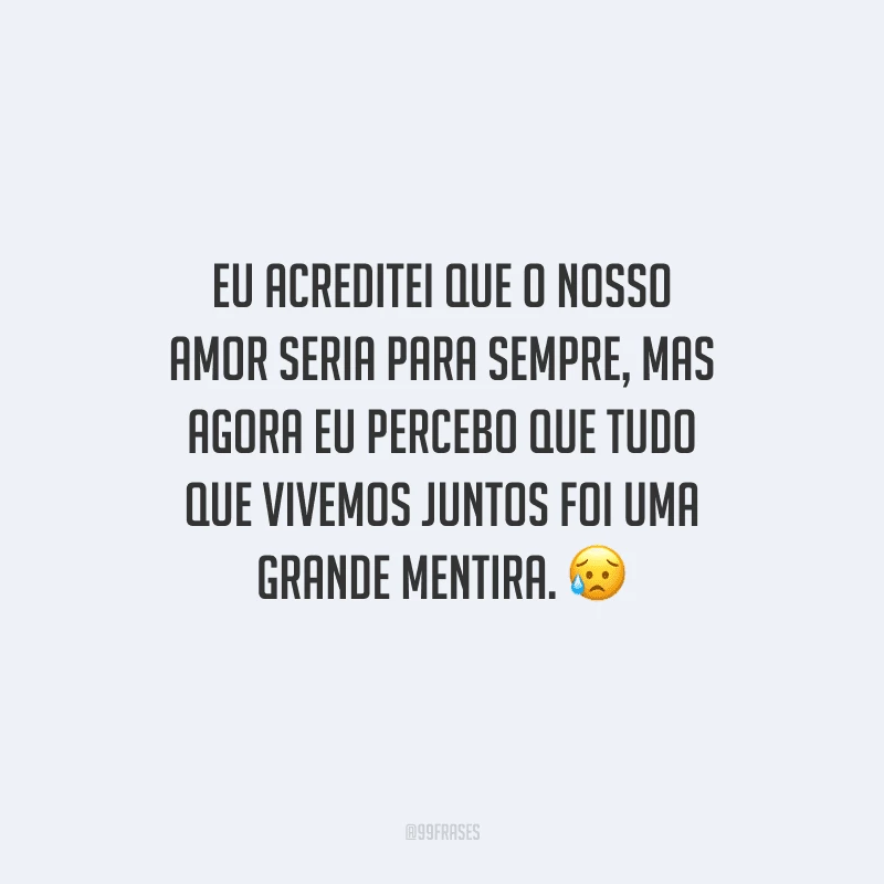 Eu acreditei que o nosso amor seria para sempre, mas agora eu percebo que tudo que vivemos juntos foi uma grande mentira. 