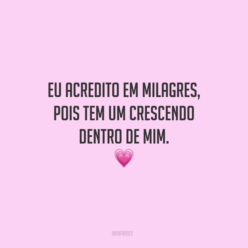 Eu acredito em milagres, pois tem um crescendo dentro de mim.