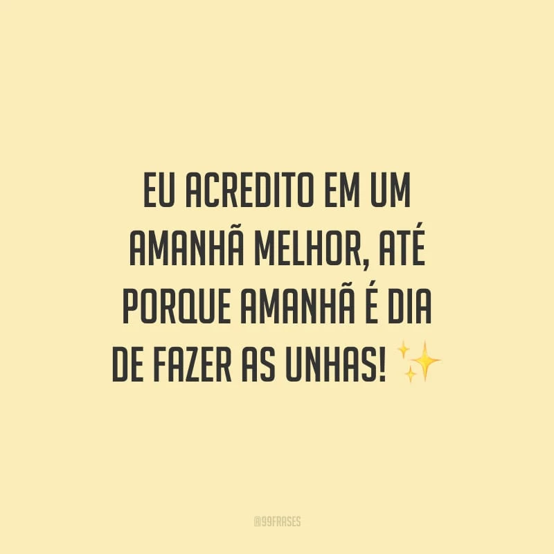 Eu acredito em um amanhã melhor, até porque amanhã é dia de fazer as unhas!