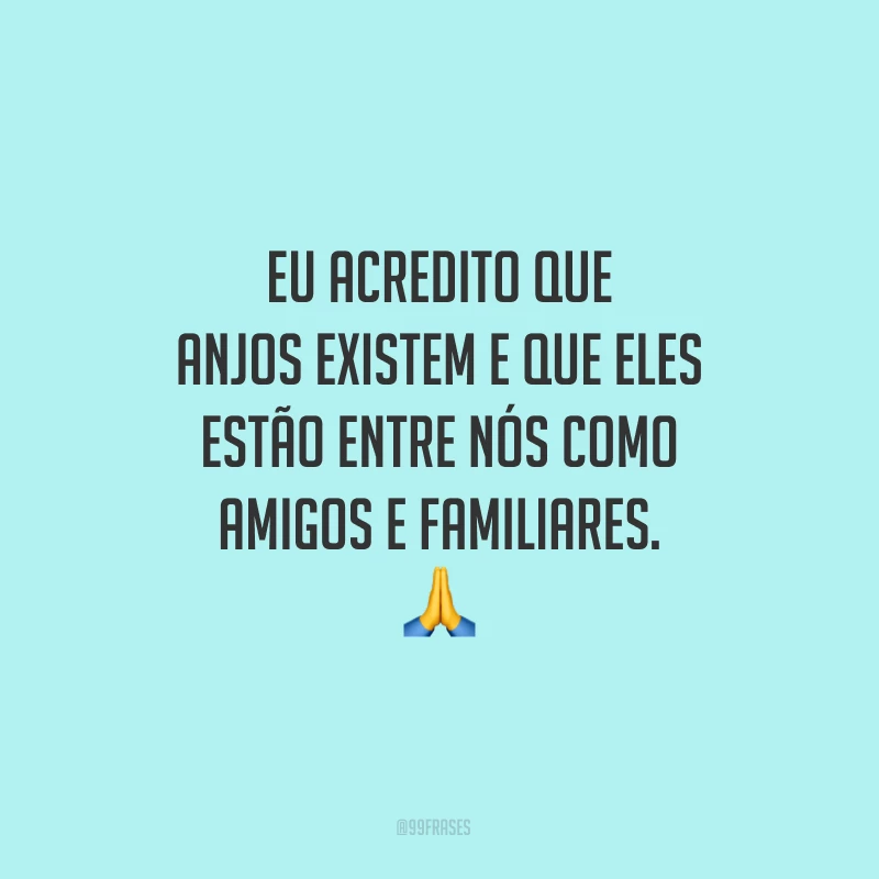 Eu acredito que anjos existem e que eles estão entre nós como amigos e familiares.