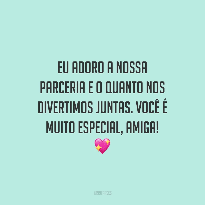 Eu adoro a nossa parceria e o quanto nos divertimos juntas. Você é muito especial, amiga!