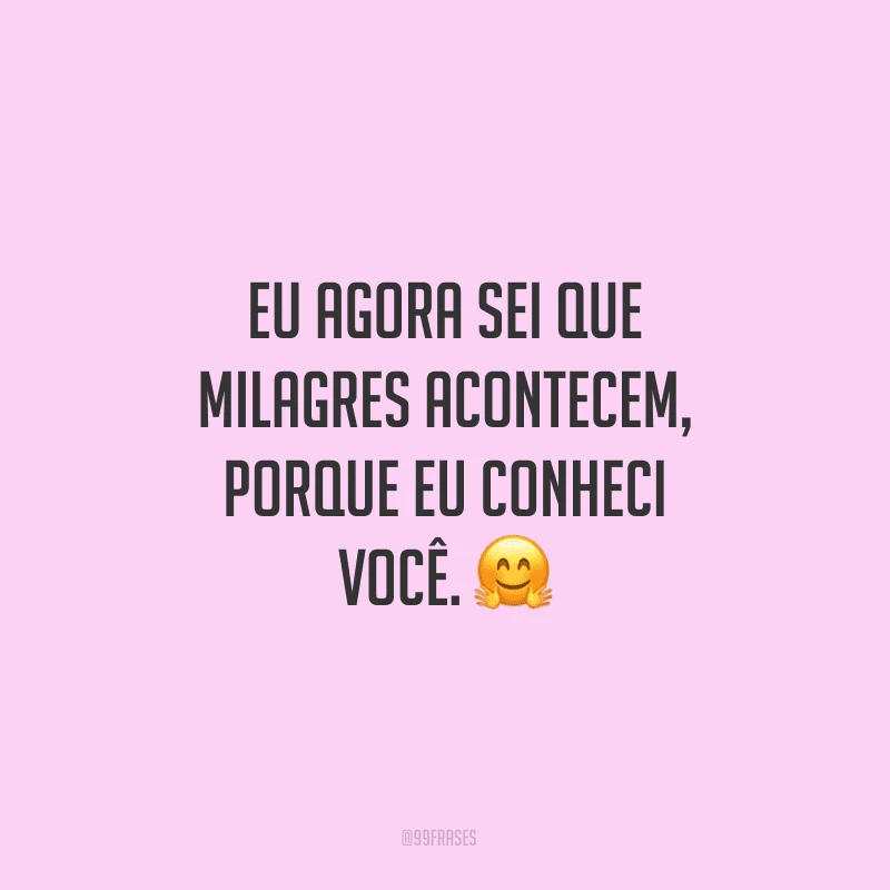 Eu agora sei que milagres acontecem, porque eu conheci você.