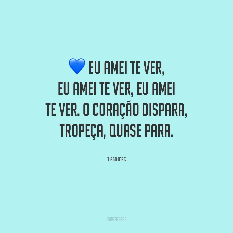 Eu amei te ver, eu amei te ver, eu amei te ver. O coração dispara, tropeça, quase para.