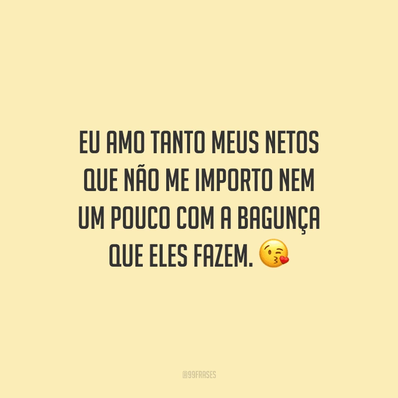 Eu amo tanto meus netos que não me importo nem um pouco com a bagunça que eles fazem. 