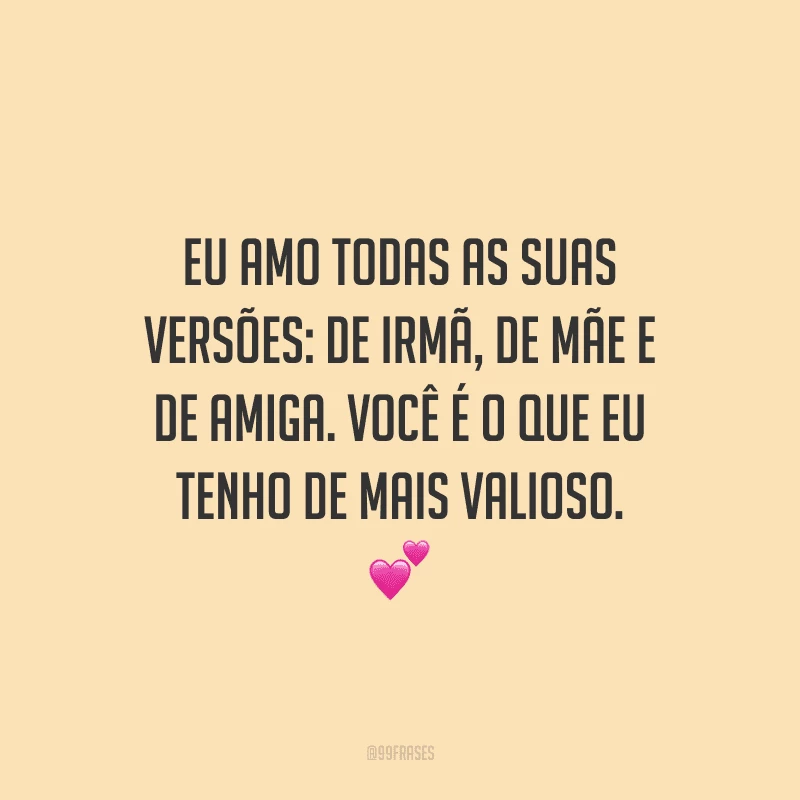 Eu amo todas as suas versões: de irmã, de mãe e de amiga. Você é o que eu tenho de mais valioso.