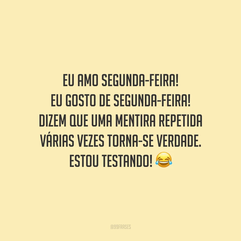 Eu amo segunda-feira! Eu gosto de segunda-feira! Dizem que uma mentira repetida várias vezes torna-se verdade. Estou testando! 