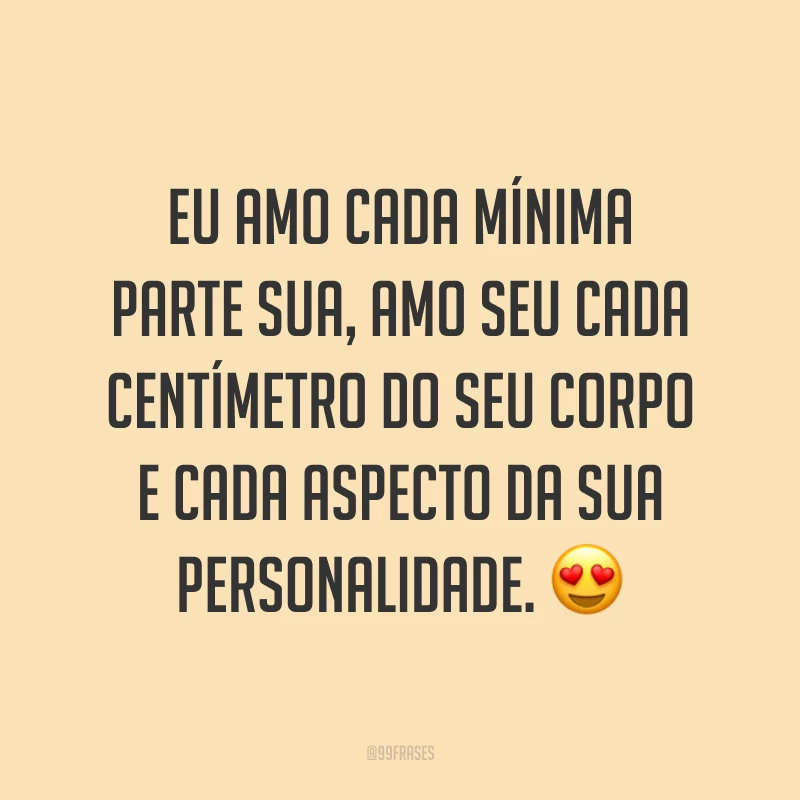 Eu amo cada mínima parte sua, amo seu cada centímetro do seu corpo e cada aspecto da sua personalidade. 😍