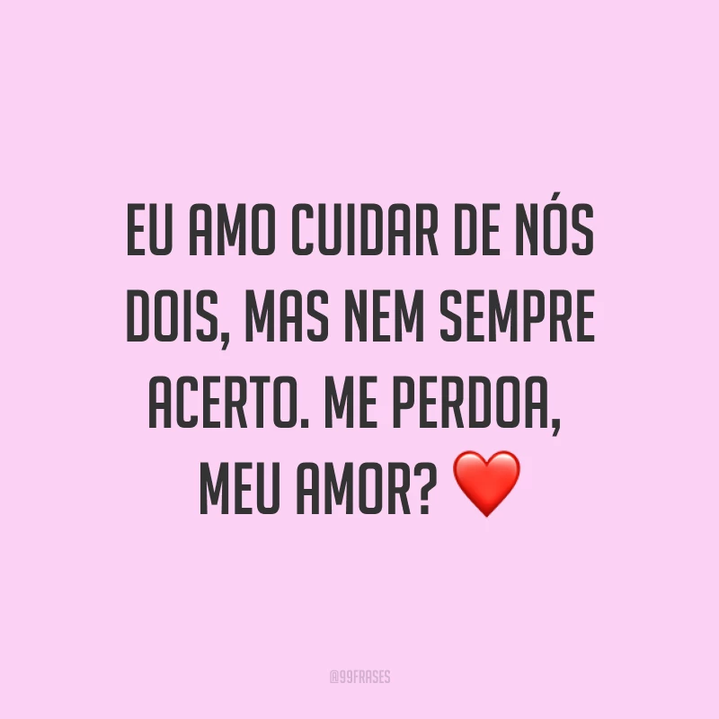 Eu amo cuidar de nós dois, mas nem sempre acerto. Me perdoa, meu amor? ❤