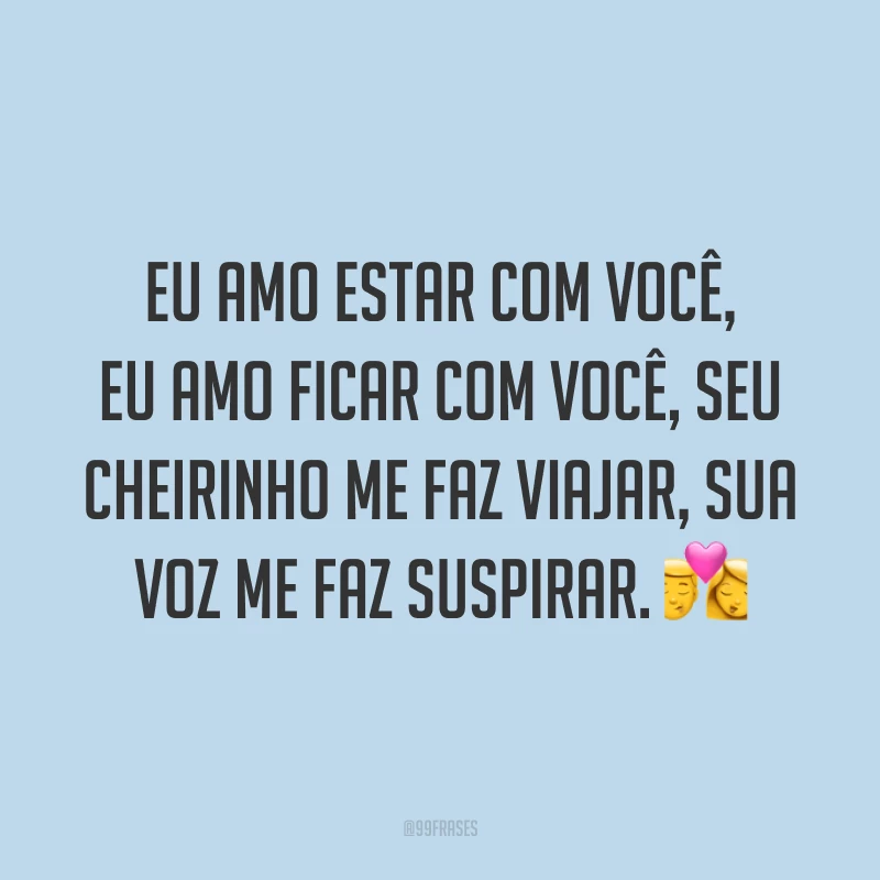 Eu amo estar com você, eu amo ficar com você, seu cheirinho me faz viajar, sua voz me faz suspirar. 💏