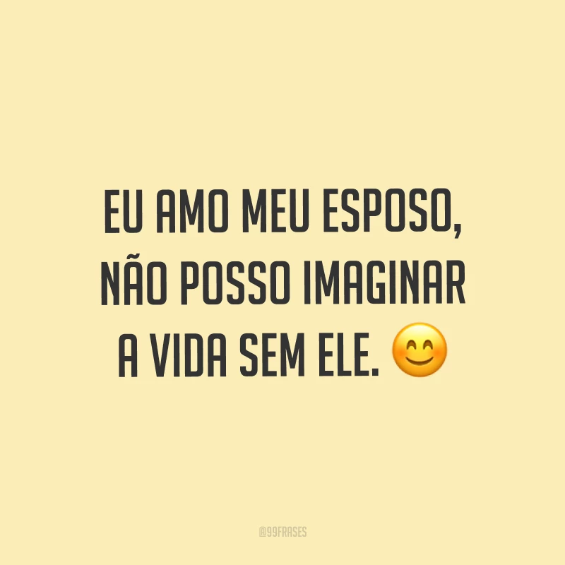 Eu amo meu esposo, não posso imaginar a vida sem ele. ?