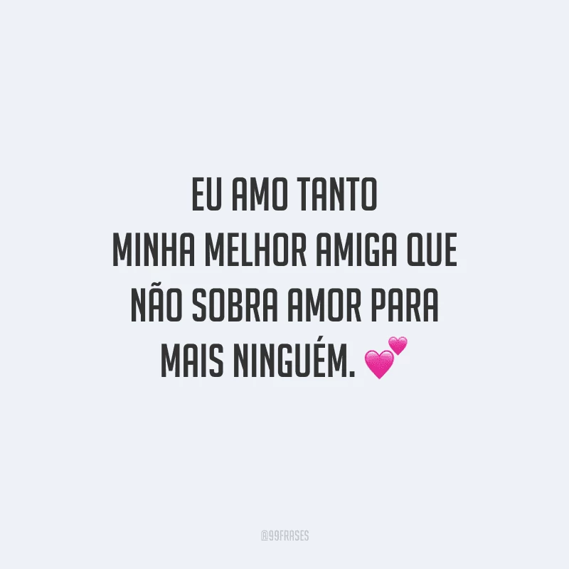 Eu amo tanto minha melhor amiga que não sobra amor para mais ninguém.