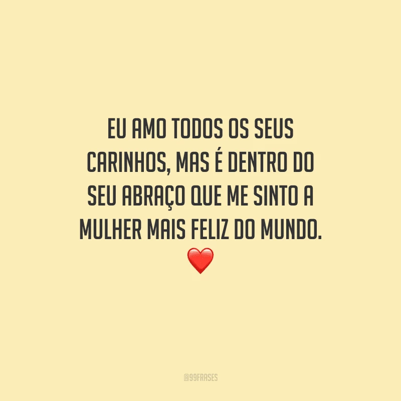 Eu amo todos os seus carinhos, mas é dentro do seu abraço que me sinto a mulher mais feliz do mundo. 