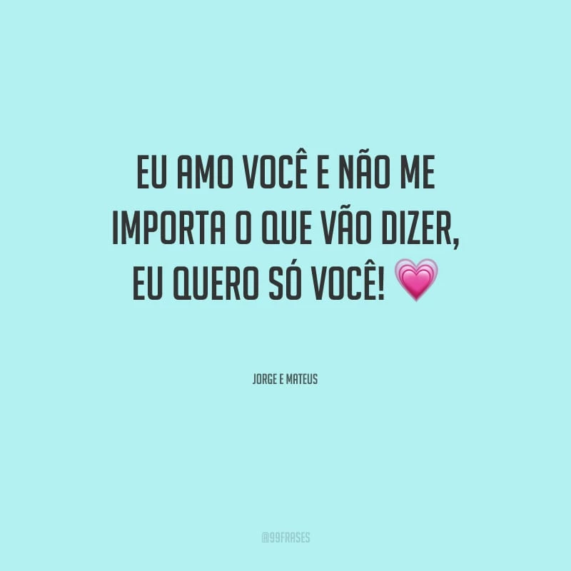 Eu amo você e não me importa o que vão dizer, eu quero só você!