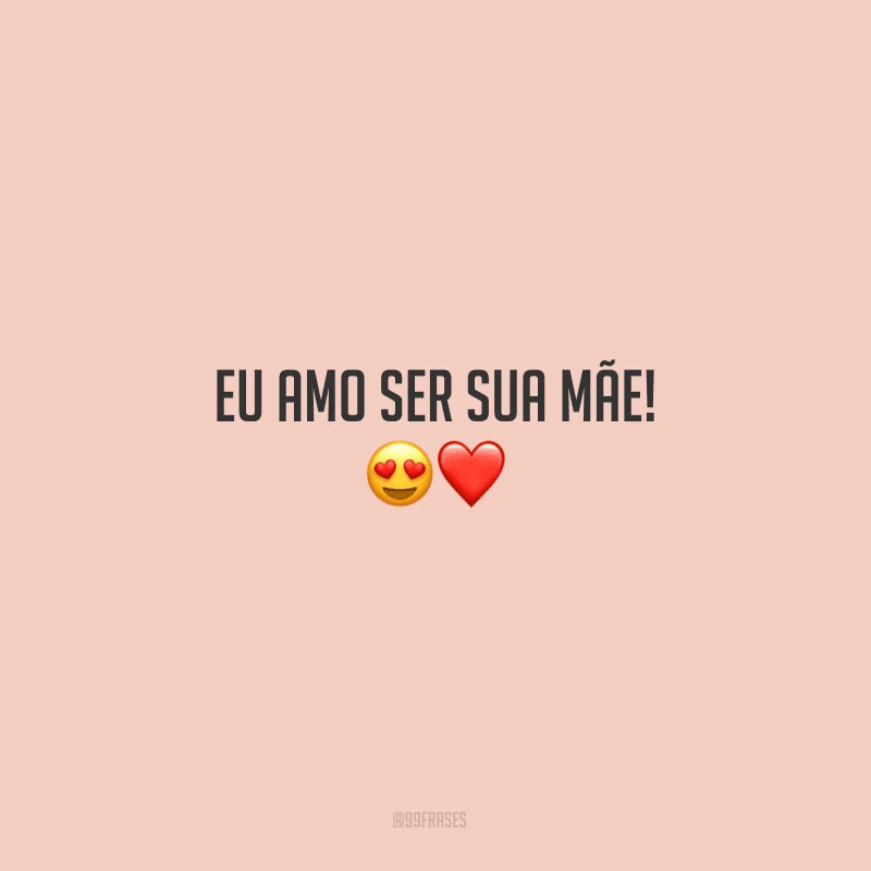 Eu amo ser sua mãe!