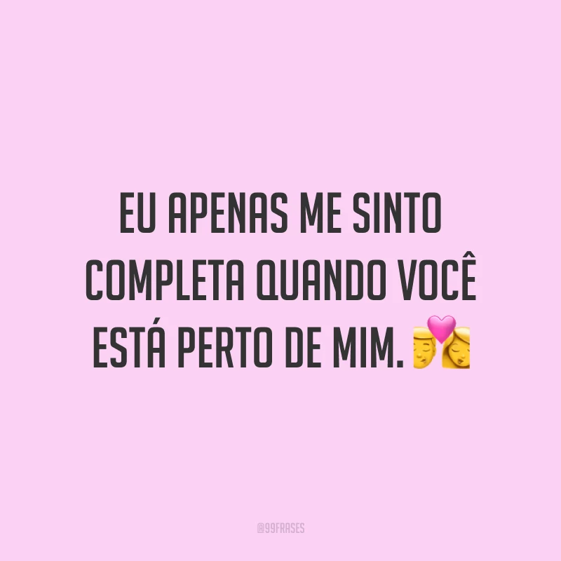 Eu apenas me sinto completa quando você está perto de mim. 💏