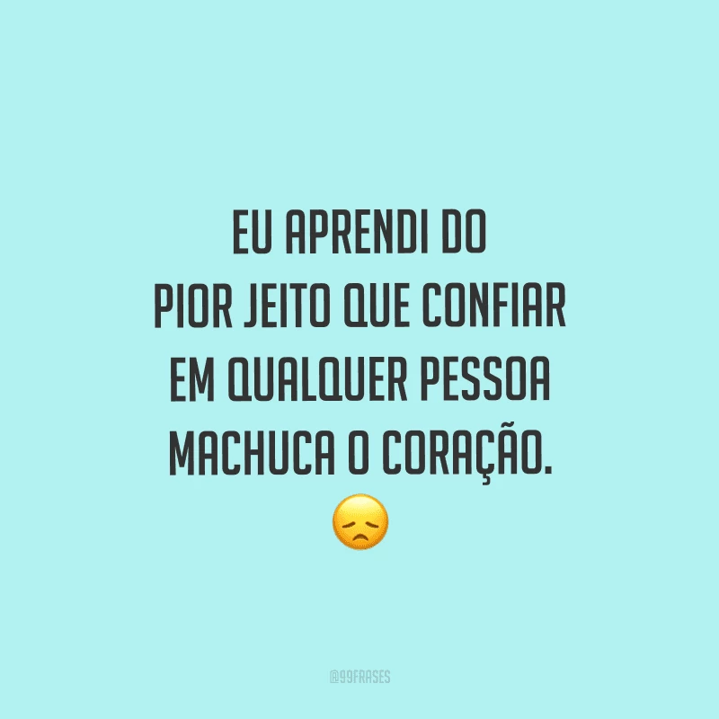 Eu aprendi do pior jeito que confiar em qualquer pessoa machuca o coração.