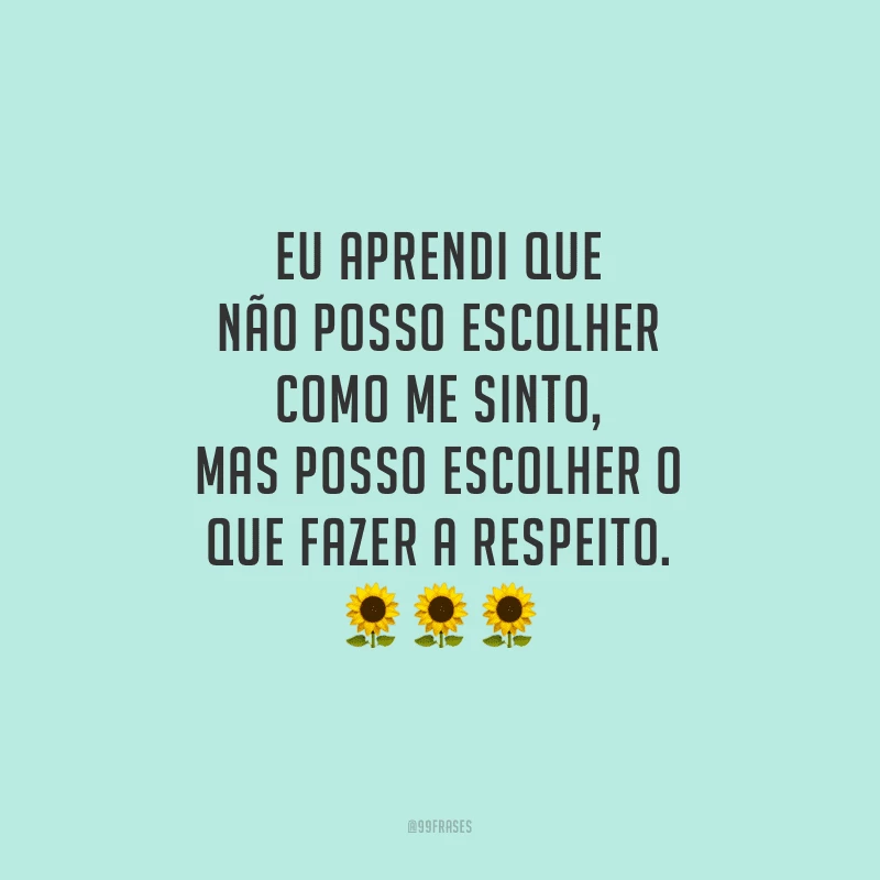 Eu aprendi que não posso escolher como me sinto, mas posso escolher o que fazer a respeito.