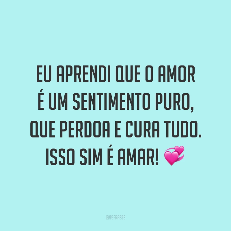 Eu aprendi que o amor é um sentimento puro, que perdoa e cura tudo. Isso sim é amar! 💞
