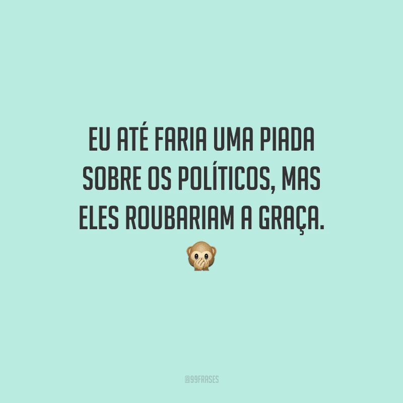 Eu até faria uma piada sobre os políticos, mas eles roubariam a graça.