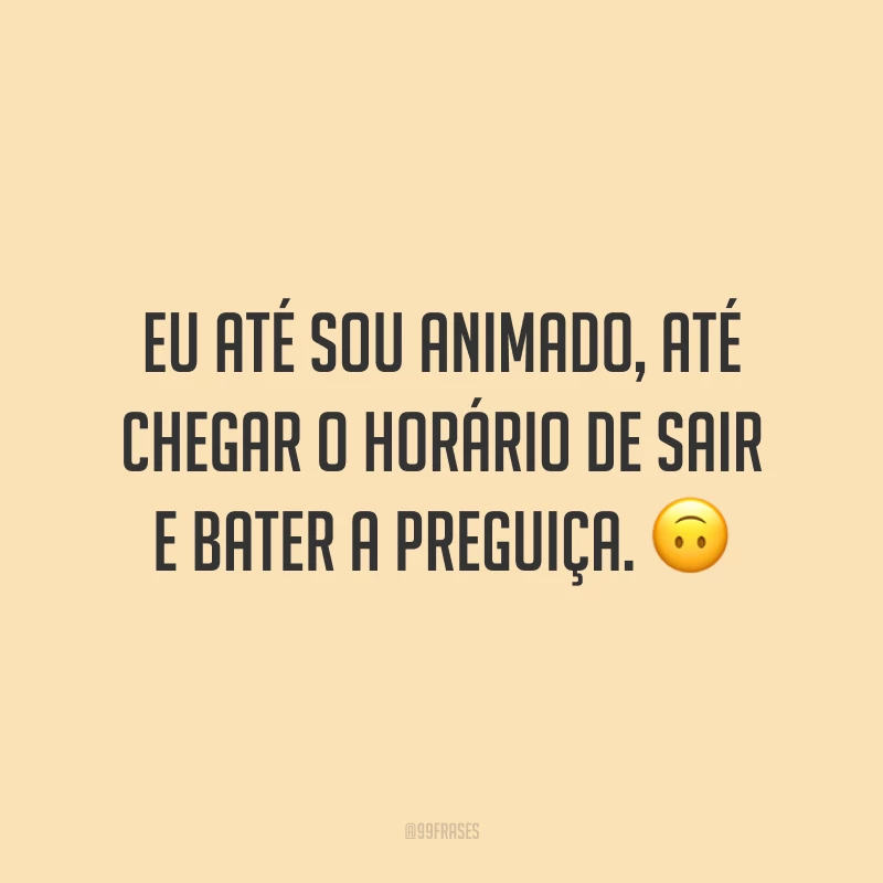 Eu até sou animado, até chegar o horário de sair e bater a preguiça. 🙃