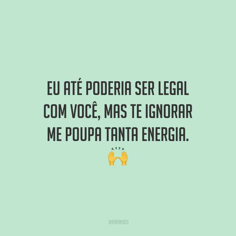 Eu até poderia ser legal com você, mas te ignorar me poupa tanta energia. 