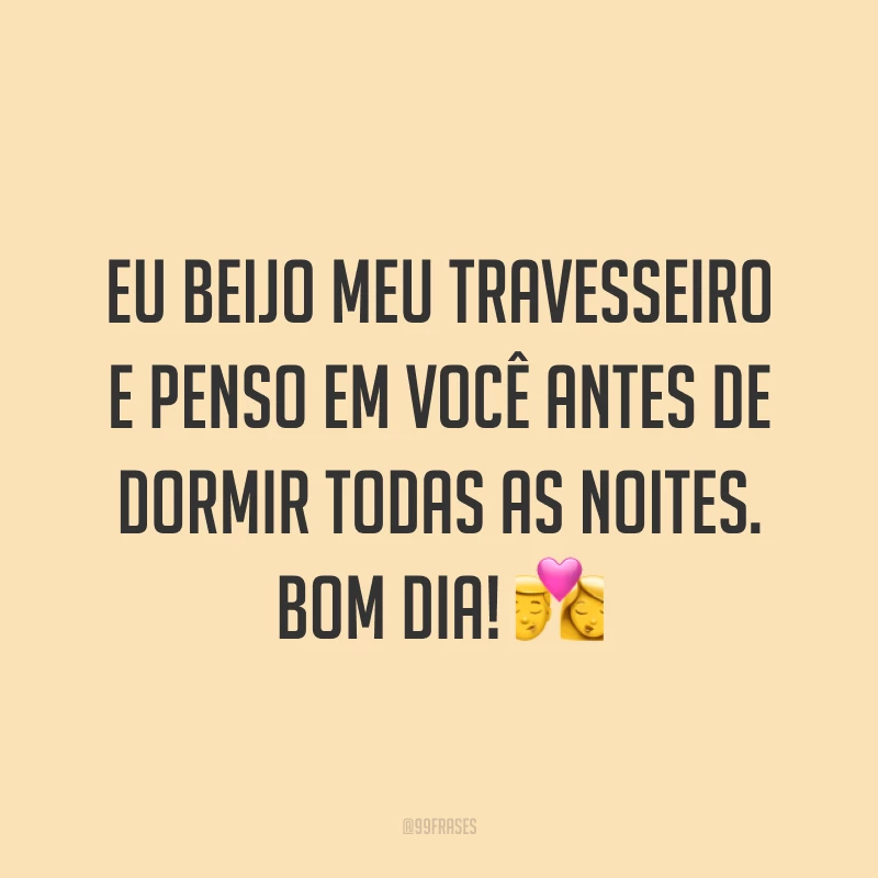 Eu beijo meu travesseiro e penso em você antes de dormir todas as noites. Bom dia! ??
