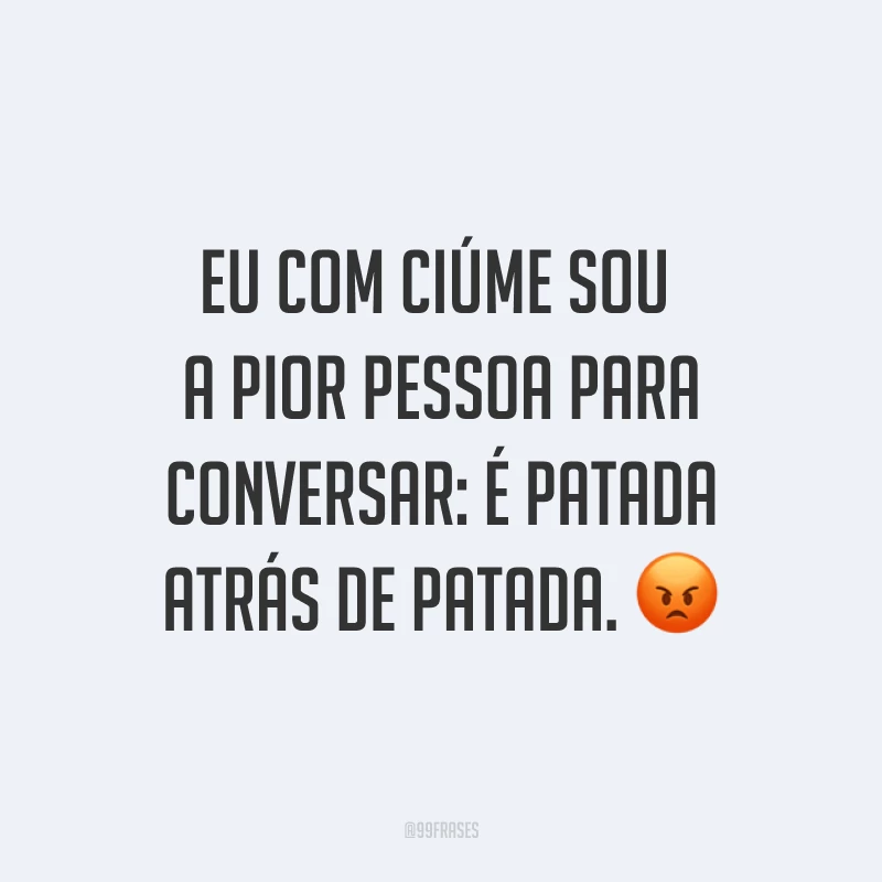 Eu com ciúme sou a pior pessoa para conversar: é patada atrás de patada. ?