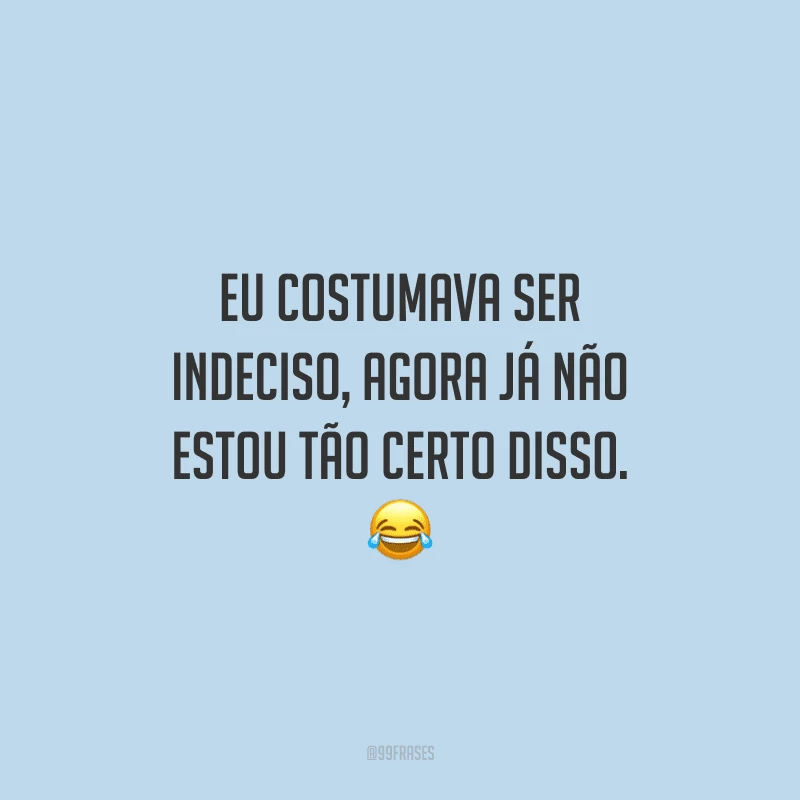 Eu costumava ser indeciso, agora já não estou tão certo disso.