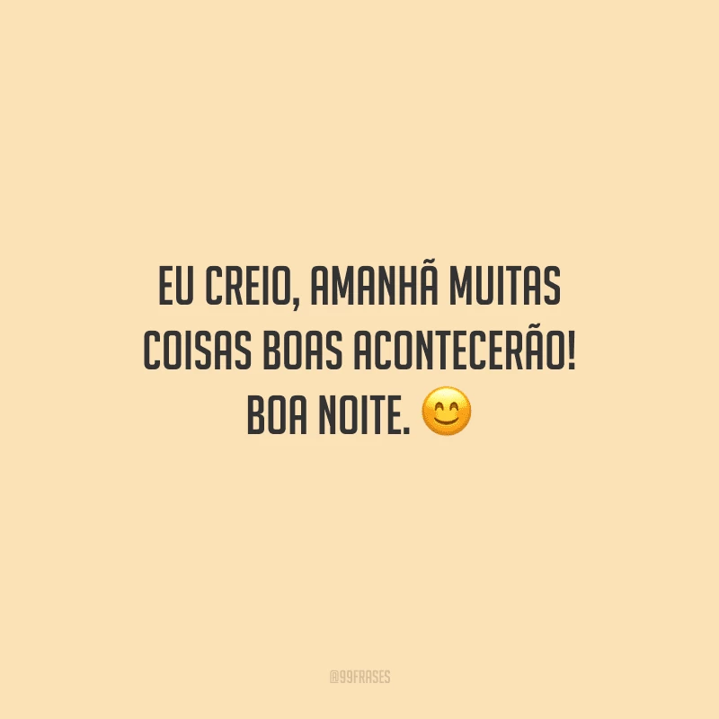 Eu creio, amanhã muitas coisas boas acontecerão! Boa noite. 