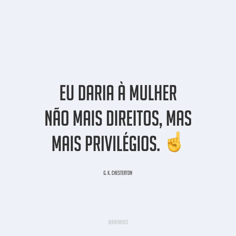 Eu daria à mulher não mais direitos, mas mais privilégios.