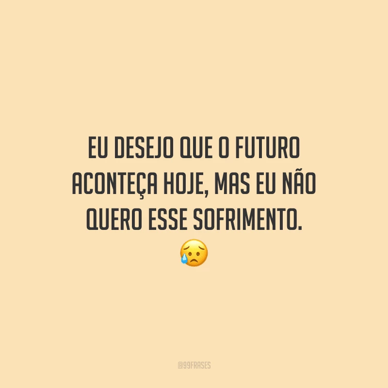 Eu desejo que o futuro aconteça hoje, mas eu não quero esse sofrimento. 