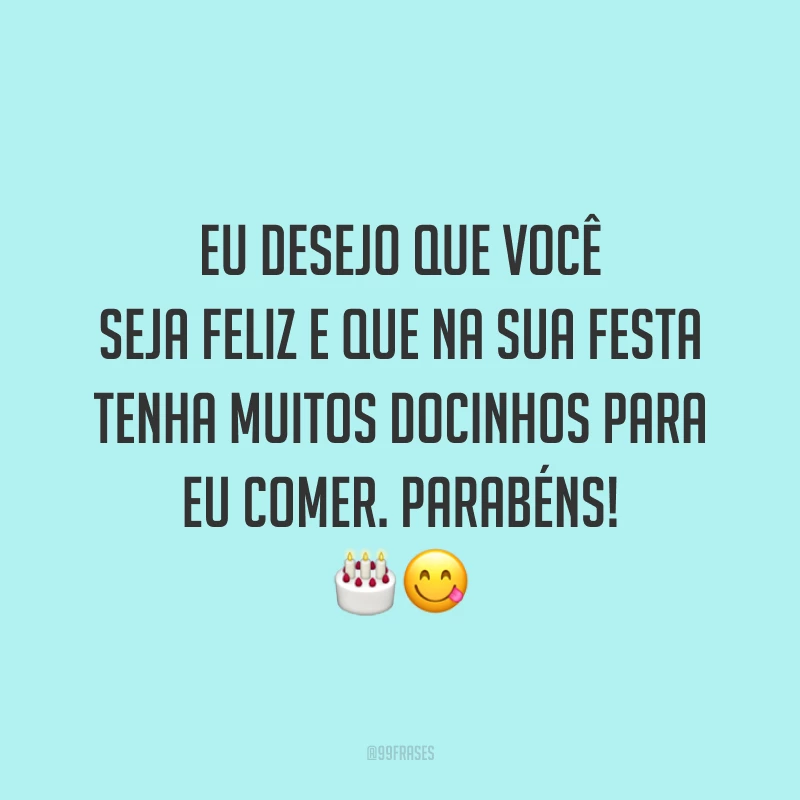 Eu desejo que você seja feliz e que na sua festa tenha muitos docinhos para eu comer. Parabéns! 🎂😋