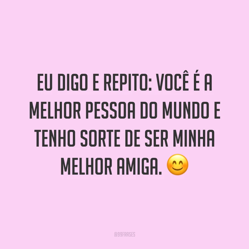 Eu digo e repito: você é a melhor pessoa do mundo e tenho sorte de ser minha melhor amiga. ?