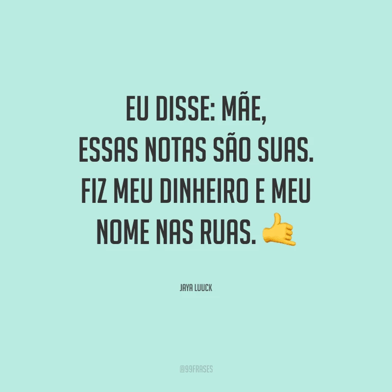 Eu disse: mãe, essas notas são suas. Fiz meu dinheiro e meu nome nas ruas.