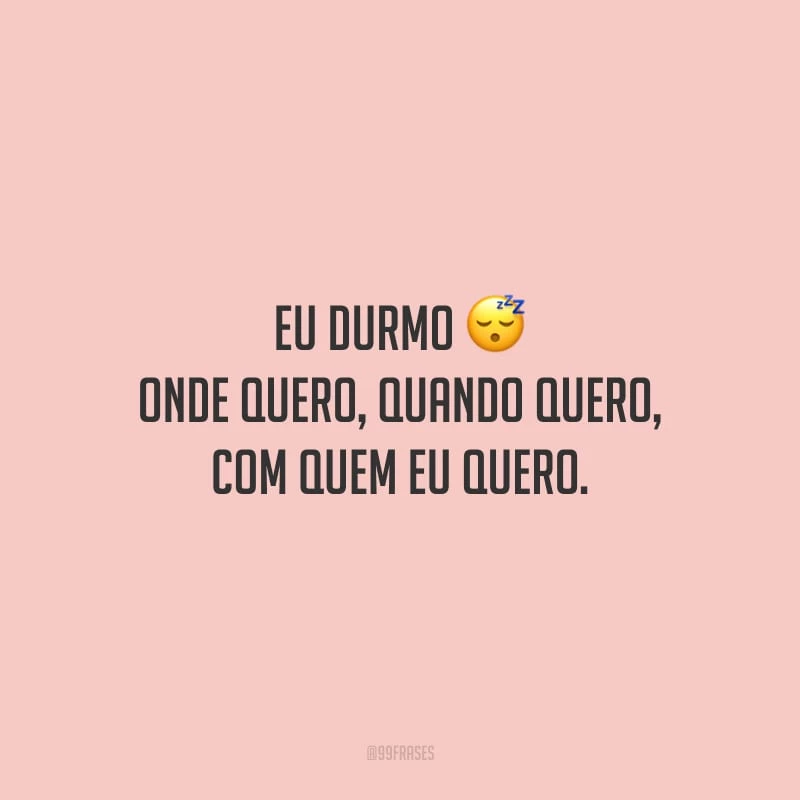Eu durmo onde quero, quando quero, com quem eu quero.