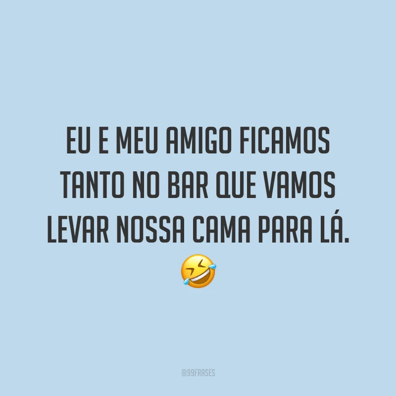 Eu e meu amigo ficamos tanto no bar que vamos levar nossa cama para lá. 🤣