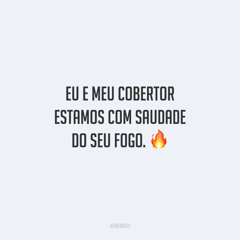 Eu e meu cobertor estamos com saudade do seu fogo. 